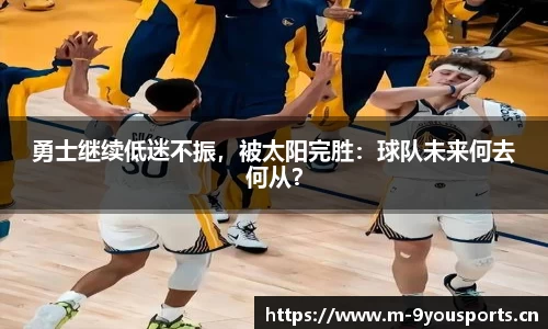 勇士继续低迷不振，被太阳完胜：球队未来何去何从？