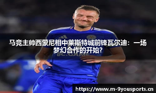 马竞主帅西蒙尼相中莱斯特城前锋瓦尔迪：一场梦幻合作的开始？