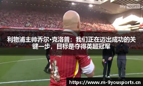 利物浦主帅乔尔·克洛普：我们正在迈出成功的关键一步，目标是夺得英超冠军